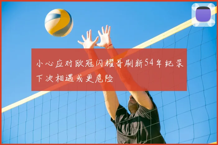 小心应对欧冠闪耀哥刷新54年纪录下次相遇或更危险