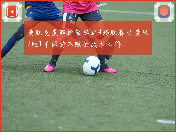 曼联克星解析努诺近4场联赛对曼联3胜1平保持不败的战术心得