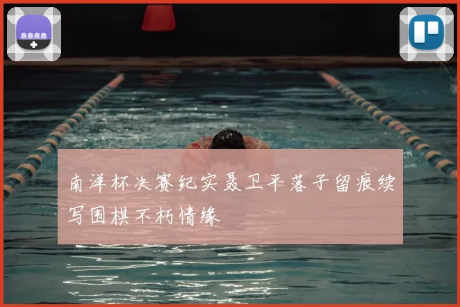 南洋杯决赛纪实聂卫平落子留痕续写围棋不朽情缘