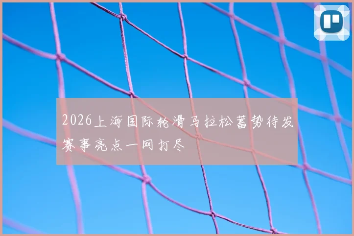 2026上海国际轮滑马拉松蓄势待发赛事亮点一网打尽