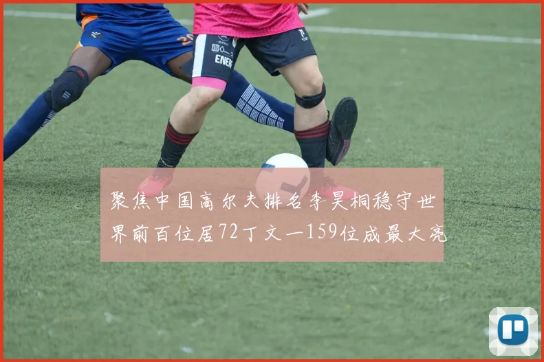 聚焦中国高尔夫排名李昊桐稳守世界前百位居72丁文一159位成最大亮点