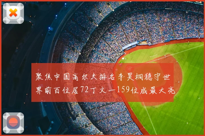 聚焦中国高尔夫排名李昊桐稳守世界前百位居72丁文一159位成最大亮点