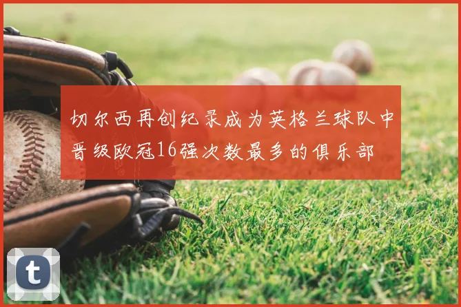 切尔西再创纪录成为英格兰球队中晋级欧冠16强次数最多的俱乐部