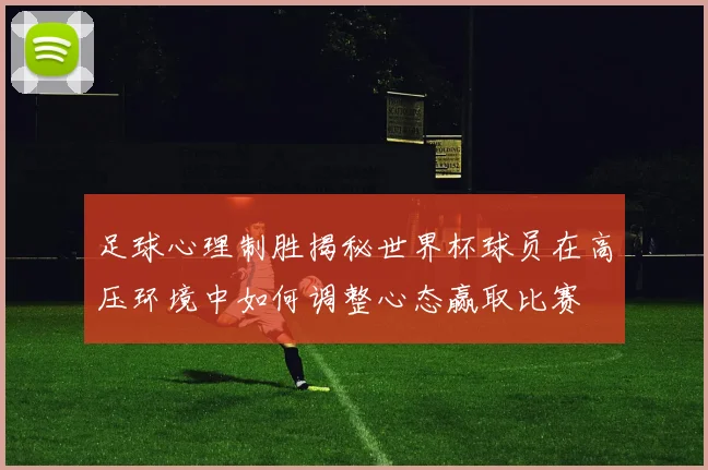 足球心理制胜揭秘世界杯球员在高压环境中如何调整心态赢取比赛