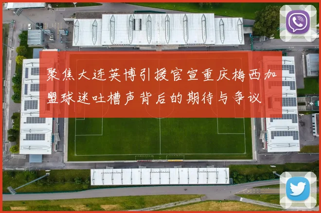 聚焦大连英博引援官宣重庆梅西加盟球迷吐槽声背后的期待与争议