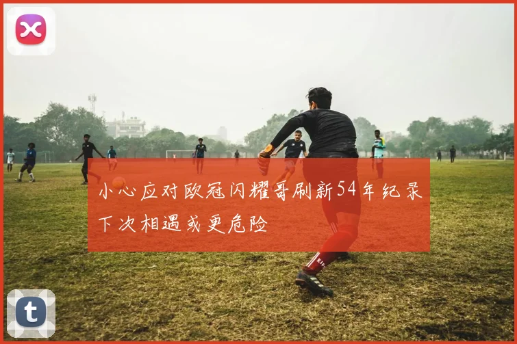 小心应对欧冠闪耀哥刷新54年纪录下次相遇或更危险