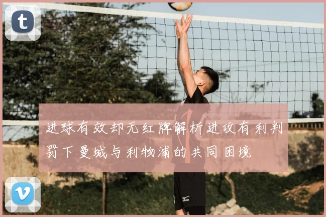 进球有效却无红牌解析进攻有利判罚下曼城与利物浦的共同困境