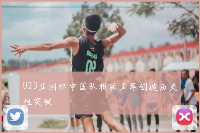 U23亚洲杯中国队斩获亚军创造历史性突破