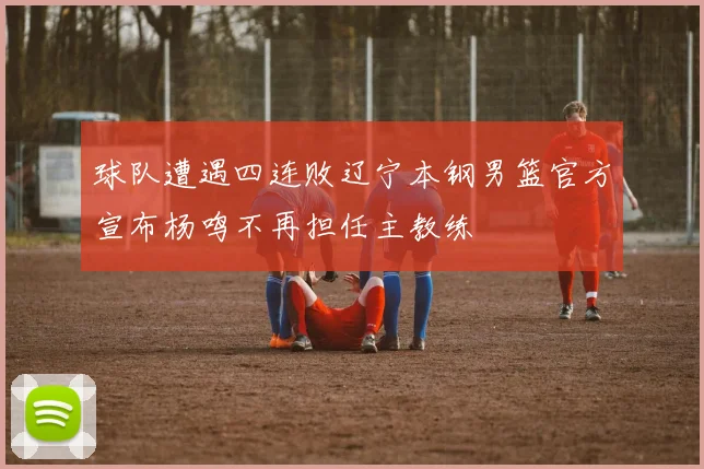 球队遭遇四连败辽宁本钢男篮官方宣布杨鸣不再担任主教练