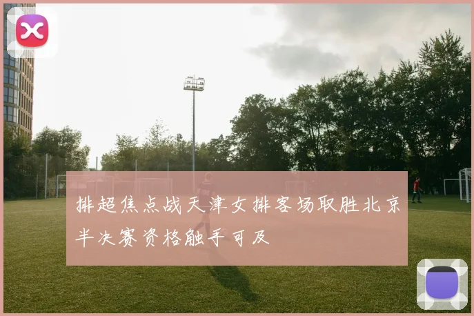 排超焦点战天津女排客场取胜北京半决赛资格触手可及