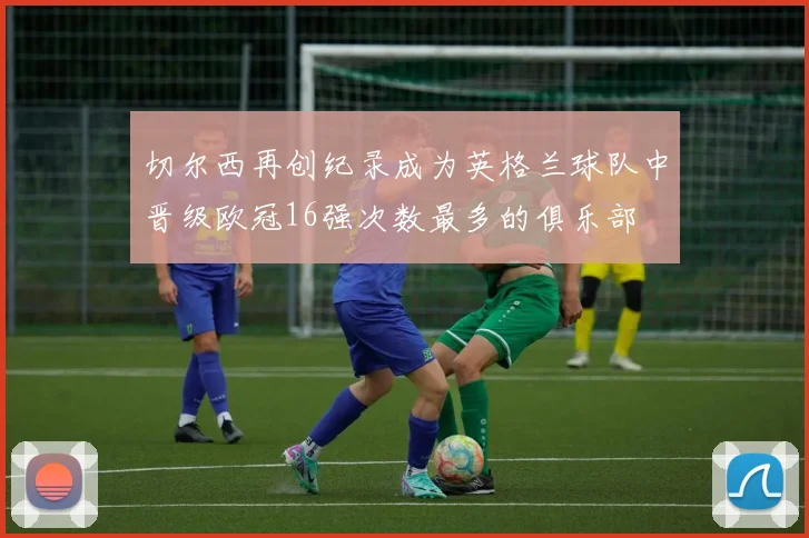 切尔西再创纪录成为英格兰球队中晋级欧冠16强次数最多的俱乐部