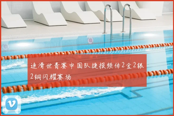 速滑世青赛中国队捷报频传2金2银2铜闪耀赛场